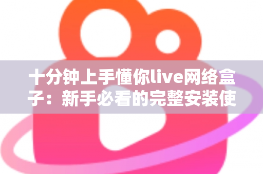 十分钟上手懂你live网络盒子:新手必看的完整安装使用指南 十分钟上手懂你live网络盒子:新手必看的完整安装使用指南