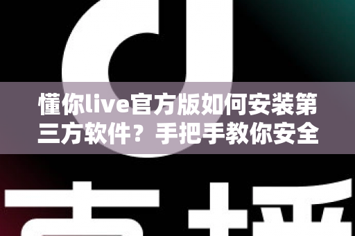 懂你live官方版如何安装第三方软件？手把手教你安全完成安装的实用教程
