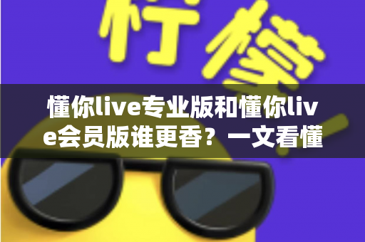 懂你live专业版和懂你live会员版谁更香？一文看懂两大版本差异与选购攻略