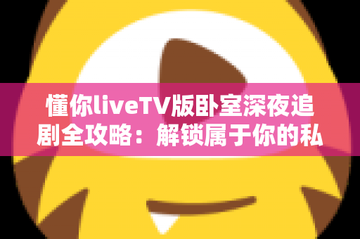 懂你liveTV版卧室深夜追剧全攻略：解锁属于你的私密观影时光