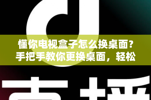 懂你电视盒子怎么换桌面？手把手教你更换桌面，轻松打造个性化大屏体验