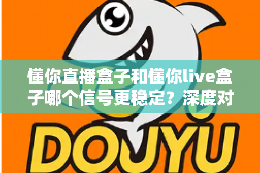 懂你直播盒子和懂你live盒子哪个信号更稳定?深度对比解析帮你选对设备 懂你直播盒子和懂你live盒子哪个信号更稳定?深度对比解析帮你选对设备