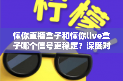 懂你直播盒子和懂你live盒子哪个信号更稳定？深度对比解析帮你选对设备