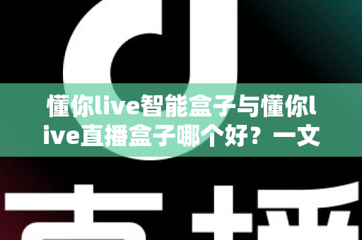 懂你live智能盒子与懂你live直播盒子哪个好?一文看懂区别,选对不选贵 懂你live智能盒子与懂你live直播盒子哪个好?一文看懂区别,选对不选贵