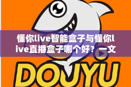懂你live智能盒子与懂你live直播盒子哪个好？一文看懂区别，选对不选贵
