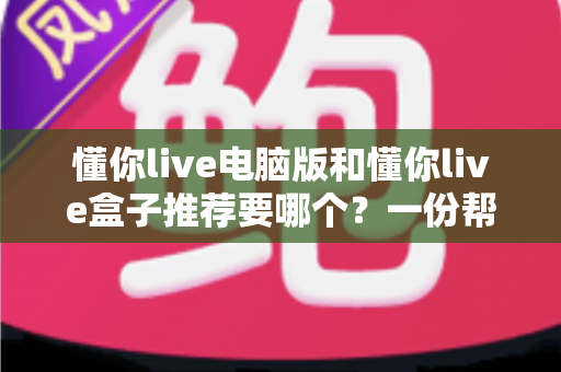 懂你live电脑版和懂你live盒子推荐要哪个？一份帮你做决定的全指南
