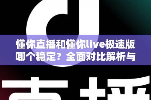 懂你直播和懂你live极速版哪个稳定？全面对比解析与使用建议