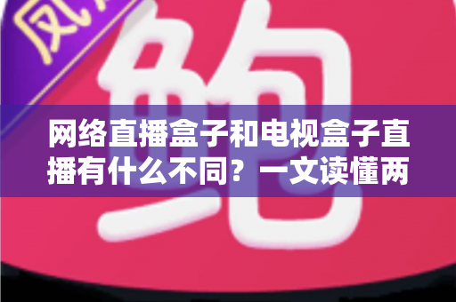网络直播盒子和电视盒子直播有什么不同?一文读懂两者区别,选设备不再纠结 网络直播盒子和电视盒子直播有什么不同?一文读懂两者区别,选设备不再纠结