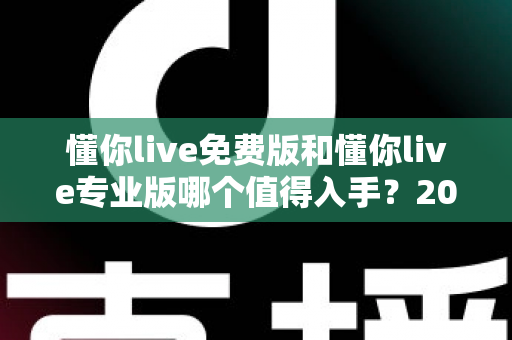 懂你live免费版和懂你live专业版哪个值得入手？2025最新深度测评与选购指南