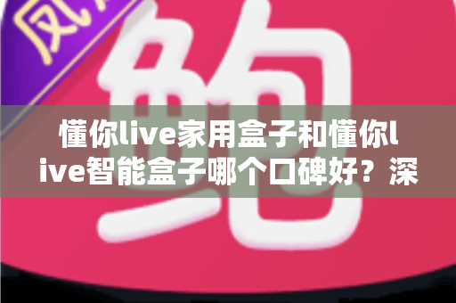 懂你live家用盒子和懂你live智能盒子哪个口碑好？深度对比帮你选对不选贵