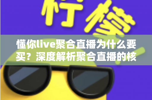 懂你live聚合直播为什么要买？深度解析聚合直播的核心价值与购买理由