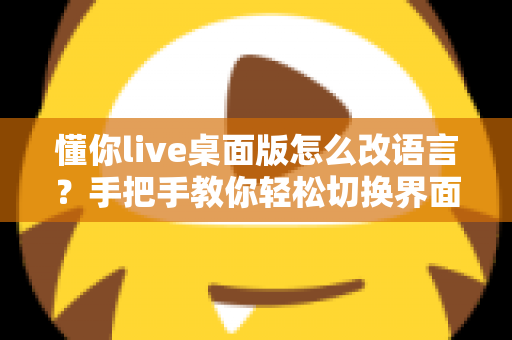 懂你live桌面版怎么改语言?手把手教你轻松切换界面语言设置完整指南 懂你live桌面版怎么改语言?手把手教你轻松切换界面语言设置完整指南