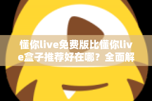懂你live免费版比懂你live盒子推荐好在哪?全面解析免费版的核心优势与实用选择指南 懂你live免费版比懂你live盒子推荐好在哪?全面解析免费版的核心优势与实用选择指南
