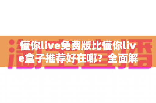 懂你live免费版比懂你live盒子推荐好在哪?全面解析免费版的核心优势与实用选择指南 懂你live免费版比懂你live盒子推荐好在哪?全面解析免费版的核心优势与实用选择指南