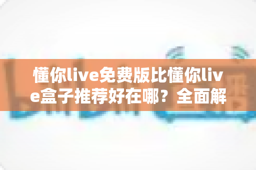 懂你live免费版比懂你live盒子推荐好在哪？全面解析免费版的核心优势与实用选择指南