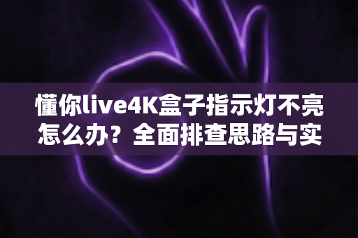 懂你live4K盒子指示灯不亮怎么办？全面排查思路与实用解决方法大汇总