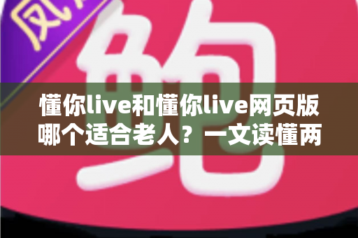 懂你live和懂你live网页版哪个适合老人?一文读懂两种方式的区别,帮长辈选出最省心的观看选择 懂你live和懂你live网页版哪个适合老人?一文读懂两种方式的区别,帮长辈选出最省心的观看选择